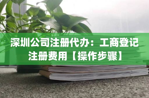 深圳公司注册代办：工商登记注册费用【操作步骤】