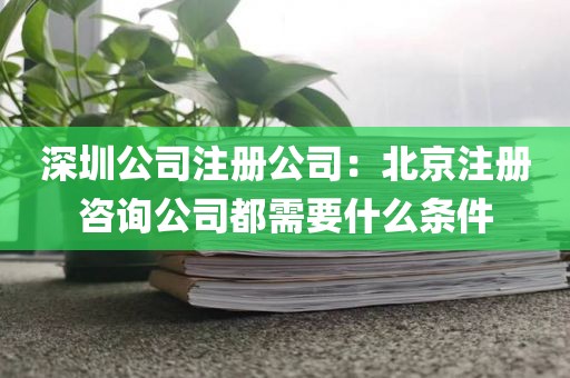 深圳公司注册公司：北京注册咨询公司都需要什么条件