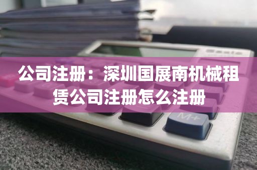 公司注册：深圳国展南机械租赁公司注册怎么注册