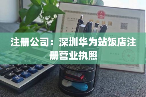 注册公司：深圳华为站饭店注册营业执照