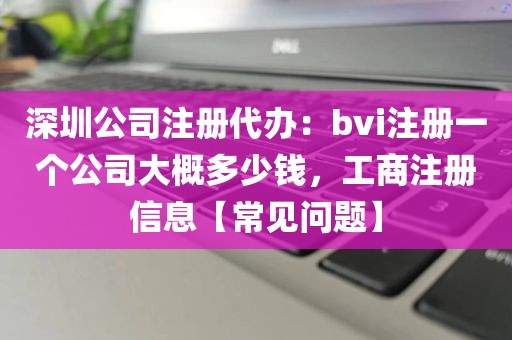 深圳公司注册代办：bvi注册一个公司大概多少钱，工商注册信息【常见问题】