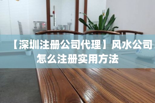 【深圳注册公司代理】风水公司怎么注册实用方法