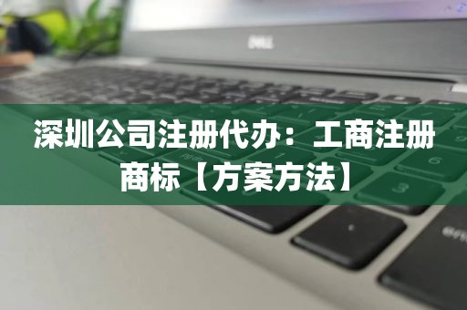 深圳公司注册代办：工商注册商标【方案方法】